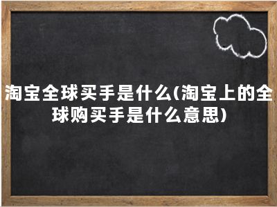 淘宝全球买手是什么(淘宝上的全球购买手是什么意思)