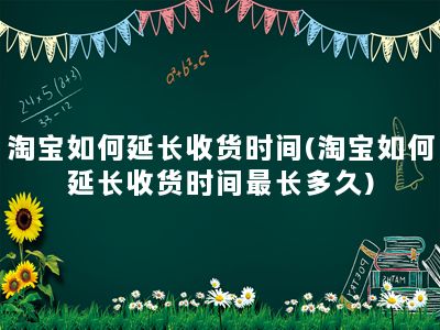 淘宝如何延长收货时间(淘宝如何延长收货时间最长多久)