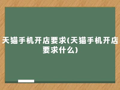 天猫手机开店要求(天猫手机开店要求什么)