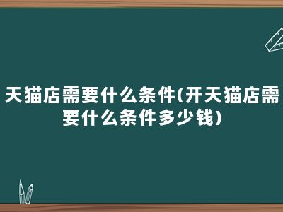 天猫店需要什么条件(开天猫店需要什么条件多少钱)