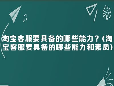 淘宝客服要具备的哪些能力？(淘宝客服要具备的哪些能力和素质)