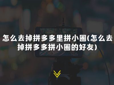 怎么去掉拼多多里拼小圈(怎么去掉拼多多拼小圈的好友)