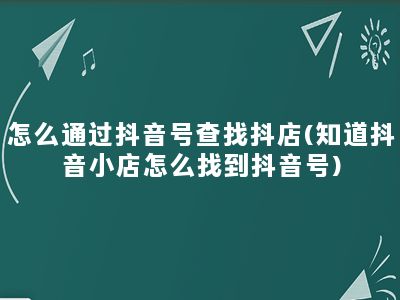 怎么通过抖音号查找抖店(知道抖音小店怎么找到抖音号)