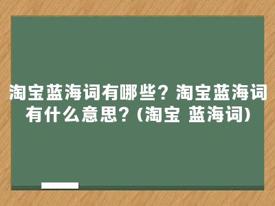 淘宝蓝海词有哪些？淘宝蓝海词有什么意思？(淘宝 蓝海词)