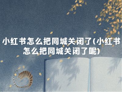 小红书怎么把同城关闭了(小红书怎么把同城关闭了呢)