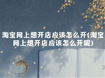 淘宝网上想开店应该怎么开(淘宝网上想开店应该怎么开呢)