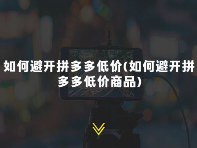 如何避开拼多多低价(如何避开拼多多低价商品)