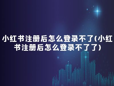 小红书注册后怎么登录不了(小红书注册后怎么登录不了了)