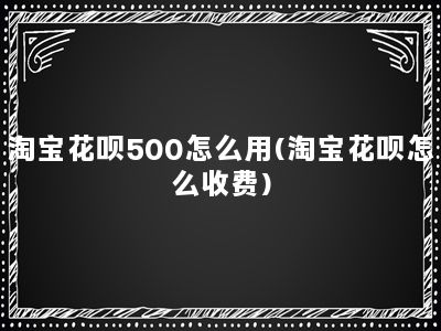 淘宝花呗500怎么用(淘宝花呗怎么收费)