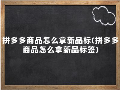 拼多多商品怎么拿新品标(拼多多商品怎么拿新品标签)