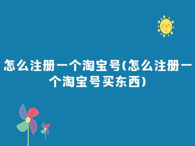 怎么注册一个淘宝号(怎么注册一个淘宝号买东西)