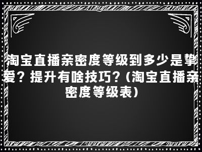 淘宝直播亲密度等级到多少是挚爱？提升有啥技巧？(淘宝直播亲密度等级表)