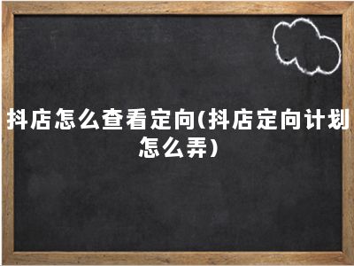 抖店怎么查看定向(抖店定向计划怎么弄)