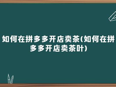 如何在拼多多开店卖茶(如何在拼多多开店卖茶叶)