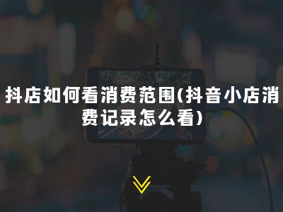 抖店如何看消费范围(抖音小店消费记录怎么看)