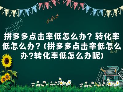 拼多多点击率低怎么办？转化率低怎么办？(拼多多点击率低怎么办?转化率低怎么办呢)