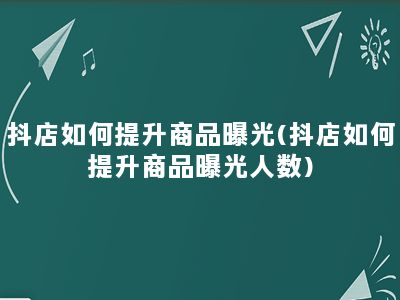 抖店如何提升商品曝光(抖店如何提升商品曝光人数)