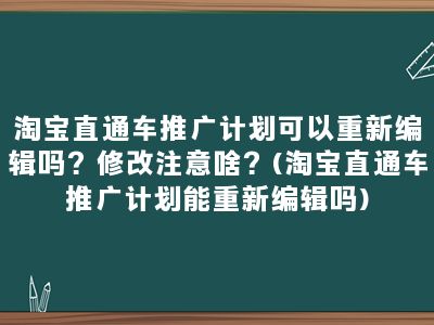 淘宝直通车推广计划可以重新编辑吗？修改注意啥？(淘宝直通车推广计划能重新编辑吗)