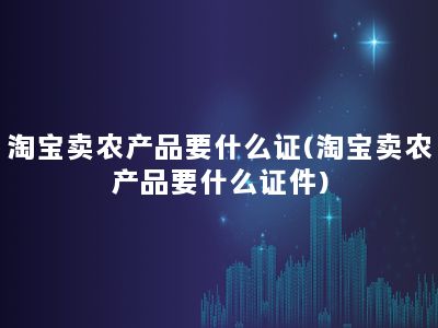 淘宝卖农产品要什么证(淘宝卖农产品要什么证件)