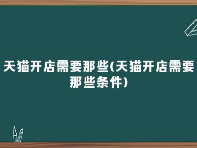 天猫开店需要那些(天猫开店需要那些条件)