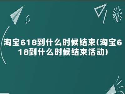 淘宝618到什么时候结束(淘宝618到什么时候结束活动)