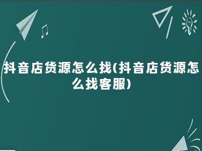 抖音店货源怎么找(抖音店货源怎么找客服)