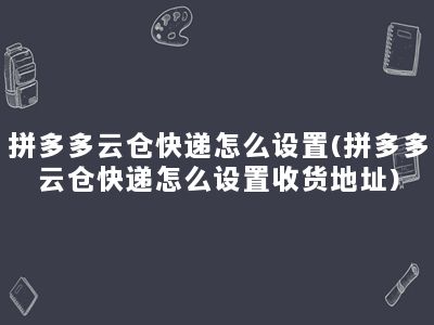 拼多多云仓快递怎么设置(拼多多云仓快递怎么设置收货地址)