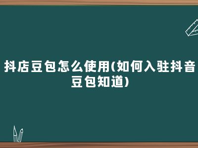 抖店豆包怎么使用(如何入驻抖音豆包知道)