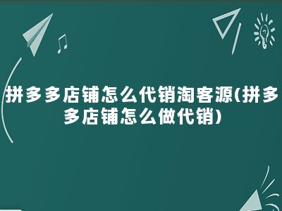 拼多多店铺怎么代销淘客源(拼多多店铺怎么做代销)