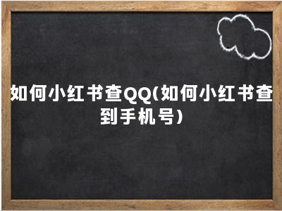 如何小红书查QQ(如何小红书查到手机号)