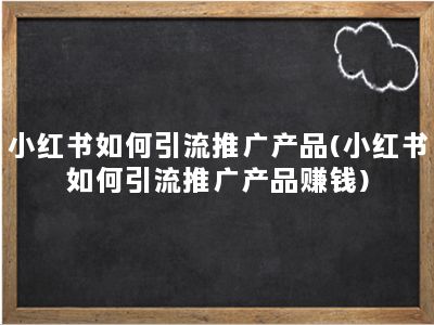 小红书如何引流推广产品(小红书如何引流推广产品赚钱)