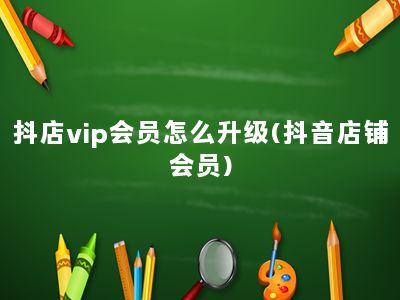 抖店vip会员怎么升级(抖音店铺会员)