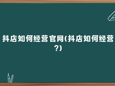 抖店如何经营官网(抖店如何经营?)