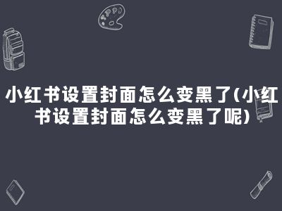 小红书设置封面怎么变黑了(小红书设置封面怎么变黑了呢)