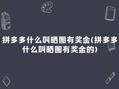 拼多多什么叫晒图有奖金(拼多多什么叫晒图有奖金的)