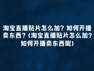 淘宝直播贴片怎么加？如何开播卖东西？(淘宝直播贴片怎么加?如何开播卖东西呢)