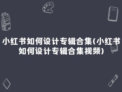 小红书如何设计专辑合集(小红书如何设计专辑合集视频)