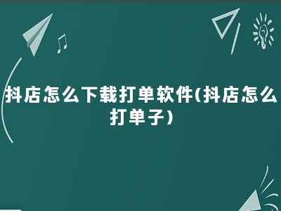 抖店怎么下载打单软件(抖店怎么打单子)