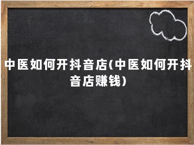 中医如何开抖音店(中医如何开抖音店赚钱)