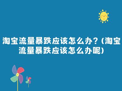 淘宝流量暴跌应该怎么办？(淘宝流量暴跌应该怎么办呢)