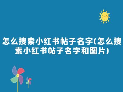 怎么搜索小红书帖子名字(怎么搜索小红书帖子名字和图片)