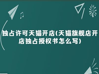 独占许可天猫开店(天猫旗舰店开店独占授权书怎么写)