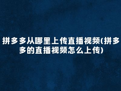 拼多多从哪里上传直播视频(拼多多的直播视频怎么上传)