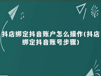 抖店绑定抖音账户怎么操作(抖店绑定抖音账号步骤)