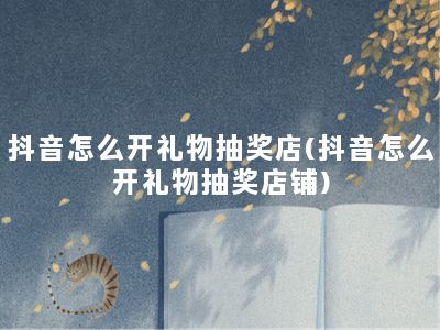 抖音怎么开礼物抽奖店(抖音怎么开礼物抽奖店铺)