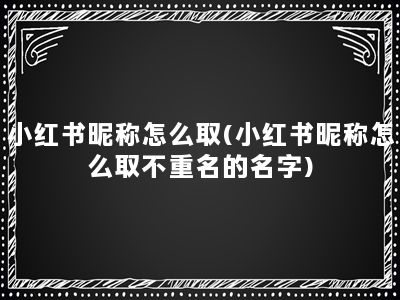 小红书昵称怎么取(小红书昵称怎么取不重名的名字)