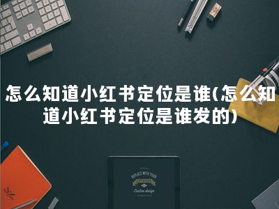 怎么知道小红书定位是谁(怎么知道小红书定位是谁发的)