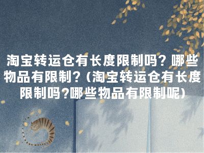 淘宝转运仓有长度限制吗？哪些物品有限制？(淘宝转运仓有长度限制吗?哪些物品有限制呢)