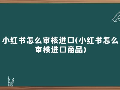 小红书怎么审核进口(小红书怎么审核进口商品)