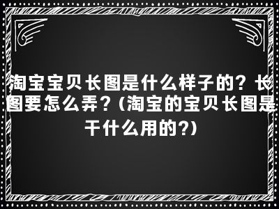 淘宝宝贝长图是什么样子的？长图要怎么弄？(淘宝的宝贝长图是干什么用的?)